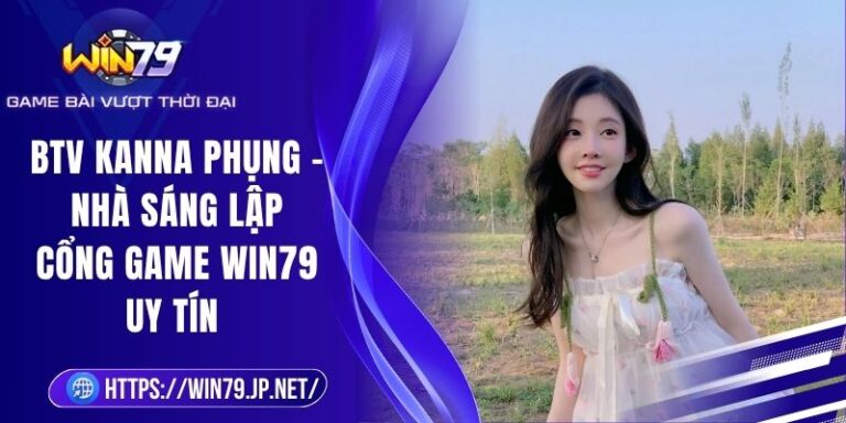 BTV Kanna Phụng – Nhà Sáng Lập Cổng Game Win79 Uy Tín