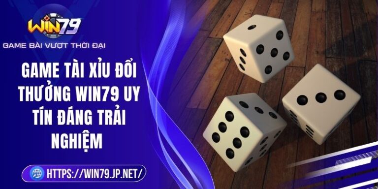 Game Tài Xỉu Đổi Thưởng Win79 Uy Tín Đáng Trải Nghiệm