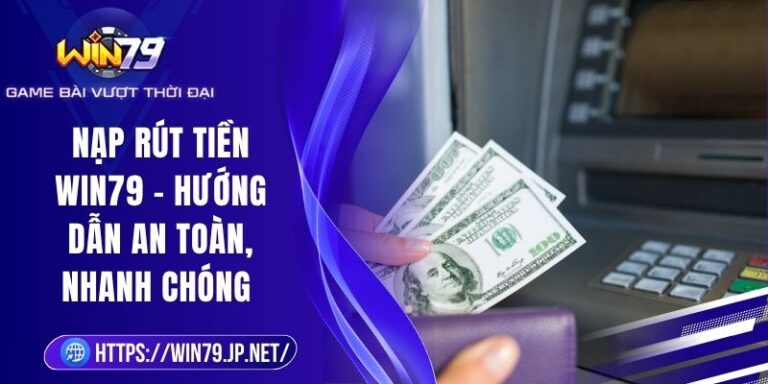Nạp Rút Tiền Win79 – Hướng Dẫn An Toàn, Nhanh Chóng
